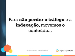 Para não perder o tráfego e a
indexação, movemos o
conteúdo...
Por Fábio Ricotta - OlhoSEO SP 2013
 