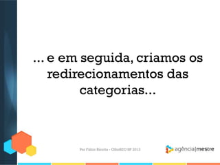 ... e em seguida, criamos os
redirecionamentos das
categorias...
Por Fábio Ricotta - OlhoSEO SP 2013
 
