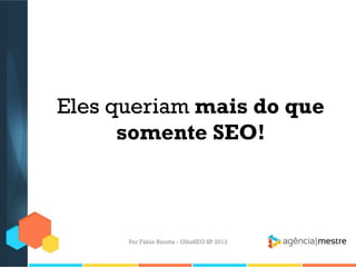 Eles queriam mais do que
somente SEO!
Por Fábio Ricotta - OlhoSEO SP 2013
 
