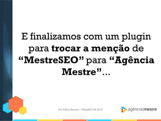 E finalizamos com um plugin
para trocar a menção de
“MestreSEO” para “Agência
Mestre”...
Por Fábio Ricotta - OlhoSEO SP 2013
 