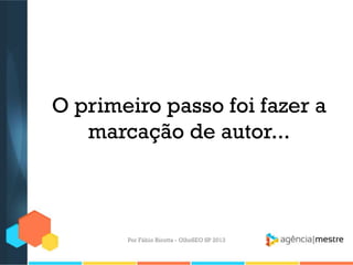 O primeiro passo foi fazer a
marcação de autor...
Por Fábio Ricotta - OlhoSEO SP 2013
 