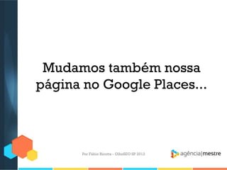 Mudamos também nossa
página no Google Places...
Por Fábio Ricotta - OlhoSEO SP 2013
 