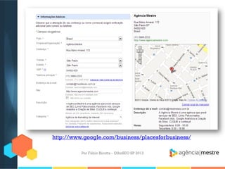 Por Fábio Ricotta - OlhoSEO SP 2013
http://www.google.com/business/placesforbusiness/
 