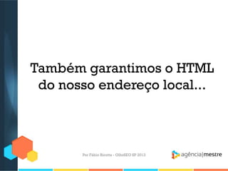 Também garantimos o HTML
do nosso endereço local...
Por Fábio Ricotta - OlhoSEO SP 2013
 