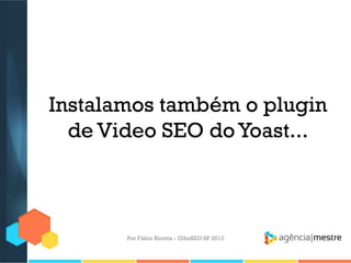 Instalamos também o plugin
de Video SEO doYoast...
Por Fábio Ricotta - OlhoSEO SP 2013
 