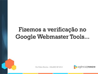 Fizemos a verificação no
Google Webmaster Tools...
Por Fábio Ricotta - OlhoSEO SP 2013
 