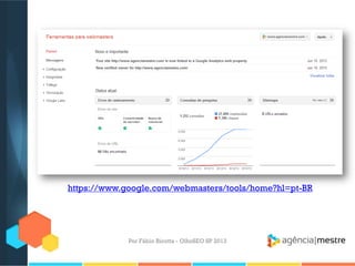 Por Fábio Ricotta - OlhoSEO SP 2013
https://www.google.com/webmasters/tools/home?hl=pt-BR
 