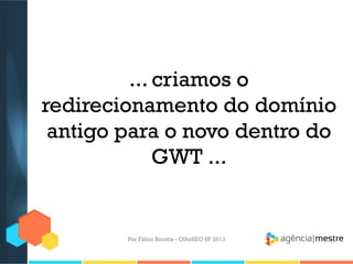 ... criamos o
redirecionamento do domínio
antigo para o novo dentro do
GWT ...
Por Fábio Ricotta - OlhoSEO SP 2013
 