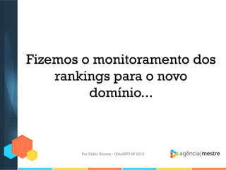 Fizemos o monitoramento dos
rankings para o novo
domínio...
Por Fábio Ricotta - OlhoSEO SP 2013
 
