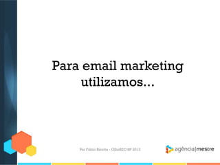 Para email marketing
utilizamos...
Por Fábio Ricotta - OlhoSEO SP 2013
 