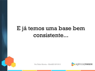 E já temos uma base bem
consistente...
Por Fábio Ricotta - OlhoSEO SP 2013
 