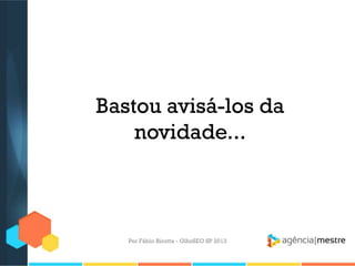 Bastou avisá-los da
novidade...
Por Fábio Ricotta - OlhoSEO SP 2013
 