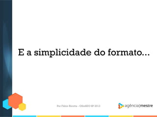E a simplicidade do formato...
Por Fábio Ricotta - OlhoSEO SP 2013
 