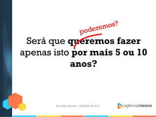 Será que queremos fazer
apenas isto por mais 5 ou 10
anos?
Por Fábio Ricotta - OlhoSEO SP 2013
 