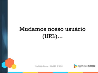 Mudamos nosso usuário
(URL)...
Por Fábio Ricotta - OlhoSEO SP 2013
 