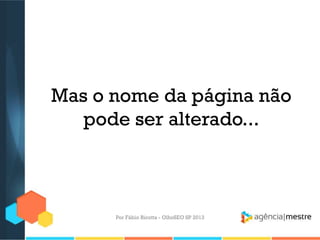 Mas o nome da página não
pode ser alterado...
Por Fábio Ricotta - OlhoSEO SP 2013
 