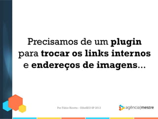 Precisamos de um plugin
para trocar os links internos
e endereços de imagens...
Por Fábio Ricotta - OlhoSEO SP 2013
 