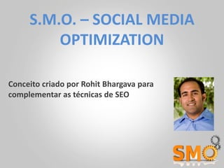 S.M.O. – SOCIAL MEDIA
         OPTIMIZATION

Conceito criado por Rohit Bhargava para
complementar as técnicas de SEO
 