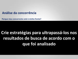 Análise	
  da	
  concorrência	
  
Porque	
  meu	
  concorrente	
  está	
  à	
  minha	
  frente?	
  




Crie	
  estratégias	
  para	
  ultrapassá-­‐los	
  nos	
  
 resultados	
  de	
  busca	
  de	
  acordo	
  com	
  o	
  
               que	
  foi	
  analisado	
  
 