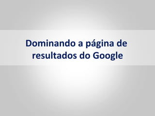 Dominando	
  a	
  página	
  de	
  
 resultados	
  do	
  Google  	
  
 