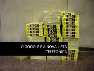 O	
  GOOGLE	
  É	
  A	
  NOVA	
  LISTA	
  
                       TELEFÔNICA	
  
 