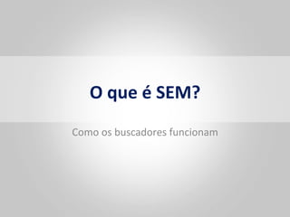 O	
  que	
  é	
  SEM?	
  
Como	
  os	
  buscadores	
  funcionam	
  
 