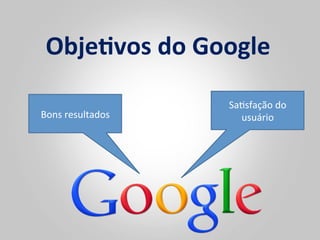 Obje<vos	
  do	
  Google	
  

                         SaCsfação	
  do	
  
Bons	
  resultados	
       usuário	
  
 