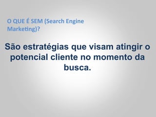 O	
  QUE	
  É	
  SEM	
  (Search	
  Engine	
  
Marke<ng)?	
  

São estratégias que visam atingir o
 potencial cliente no momento da
               busca.
 