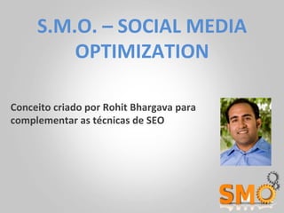 S.M.O.	
  –	
  SOCIAL	
  MEDIA	
  
            OPTIMIZATION	
  

Conceito	
  criado	
  por	
  Rohit	
  Bhargava	
  para	
  
complementar	
  as	
  técnicas	
  de	
  SEO	
  
 