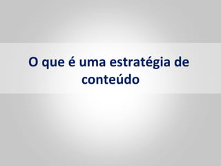 O	
  que	
  é	
  uma	
  estratégia	
  de	
  
                 conteúdo   	
  
 