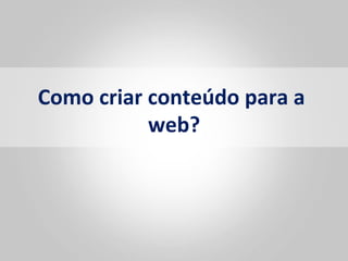 Como	
  criar	
  conteúdo	
  para	
  a	
  
                 web?	
  
 