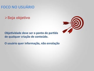 FOCO	
  NO	
  USUÁRIO	
  

  Ø Seja objetivo



  Obje<vidade	
  deve	
  ser	
  o	
  ponto	
  de	
  par<da	
  
  de	
  qualquer	
  criação	
  de	
  conteúdo.	
  

  O	
  usuário	
  quer	
  informação,	
  não	
  enrolação	
  
 