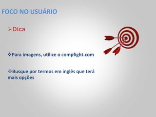 FOCO	
  NO	
  USUÁRIO	
  

  Ø Dica



  v Para	
  imagens,	
  u<lize	
  o	
  compﬁght.com	
  	
  


  v Busque	
  por	
  termos	
  em	
  inglês	
  que	
  terá	
  
  mais	
  opções	
  
 