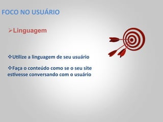 FOCO	
  NO	
  USUÁRIO	
  

  Ø Linguagem



  v U<lize	
  a	
  linguagem	
  de	
  seu	
  usuário	
  

  v Faça	
  o	
  conteúdo	
  como	
  se	
  o	
  seu	
  site	
  
  es<vesse	
  conversando	
  com	
  o	
  usuário	
  
 