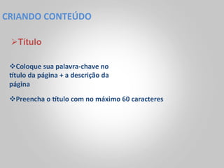 CRIANDO	
  CONTEÚDO	
  

  Ø Título

 v Coloque	
  sua	
  palavra-­‐chave	
  no	
  
 wtulo	
  da	
  página	
  +	
  a	
  descrição	
  da	
  
 página	
  
 v Preencha	
  o	
  wtulo	
  com	
  no	
  máximo	
  60	
  caracteres	
  
 