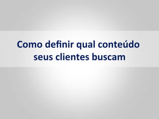 Como	
  deﬁnir	
  qual	
  conteúdo	
  
   seus	
  clientes	
  buscam  	
  
 