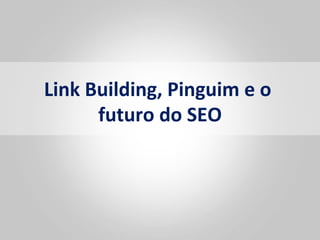 Link	
  Building,	
  Pinguim	
  e	
  o	
  
         futuro	
  do	
  SEO	
  
 