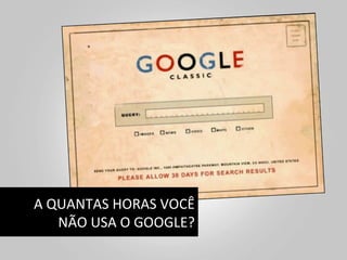 A	
  QUANTAS	
  HORAS	
  VOCÊ	
  
      NÃO	
  USA	
  O	
  GOOGLE?	
  
 