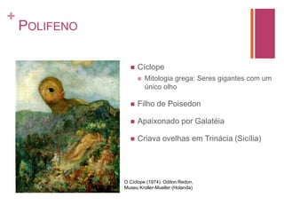 PolifenoCíclopeMitologia grega: Seres gigantes com um único olhoFilho de PoisedonApaixonado por GalatéiaCriava ovelhas em Trinácia (Sicília)O Cíclope (1974). Odilon Redon, Museu Kroller-Mueller (Holanda)