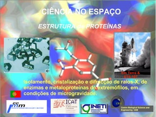 CIÊNCIA NO ESPAÇO  Em Terra & STS-107 ESTRUTURA de PROTEÍNAS Isolamento, cristalização e difracção de raios-X, de enzimas e metaloproteínas de extremófilos, em condições de microgravidade.  Centre Biological Science and Engineering -UAB 