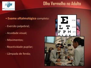 Olho Vermelho no Adulto
• Exame oftalmológico completo:
- Eversão palpebral;
- Acuidade visual;

- Movimentos;
- Reactividade pupilar;

- Lâmpada de fenda;

 