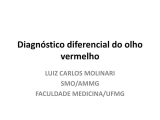 Diagnóstico diferencial do olho
vermelho
LUIZ CARLOS MOLINARI
SMO/AMMG
FACULDADE MEDICINA/UFMG
 