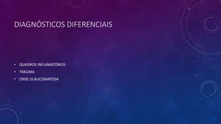 DIAGNÓSTICOS DIFERENCIAIS
• QUADROS INFLAMATÓRIOS
• TRAUMA
• CRISE GLAUCOMATOSA
 