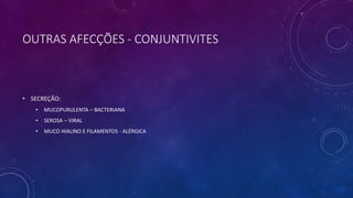 OUTRAS AFECÇÕES - CONJUNTIVITES
• SECREÇÃO:
• MUCOPURULENTA – BACTERIANA
• SEROSA – VIRAL
• MUCO HIALINO E FILAMENTOS - ALÉRGICA
 