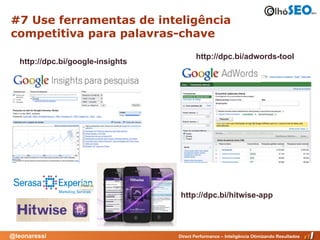 #7 Use ferramentas de inteligência
competitiva para palavras-chave
                                          http://dpc.bi/adwords-tool
   http://dpc.bi/google-insights




                                   http://dpc.bi/hitwise-app




@leonaressi                        Direct Performance – Inteligência Otimizando Resultados
 