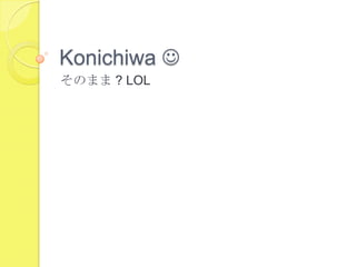 Konichiwa 
そのまま ? LOL
 