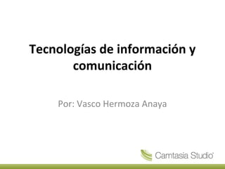 Tecnologías de información y
comunicación
Por: Vasco Hermoza Anaya

 