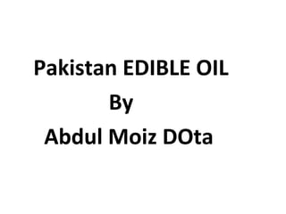 Pakistan EDIBLE OIL
By
Abdul Moiz DOta

 