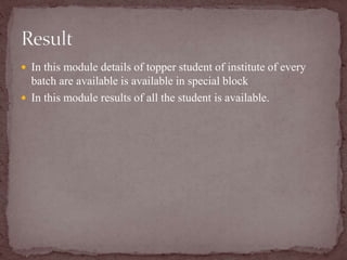  In this module details of topper student of institute of every
batch are available is available in special block
 In this module results of all the student is available.
 