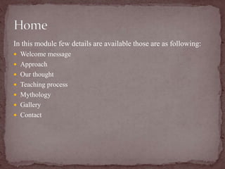 In this module few details are available those are as following:
 Welcome message
 Approach
 Our thought
 Teaching process
 Mythology
 Gallery
 Contact
 